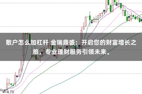 散户怎么加杠杆 金瑞鼎盛：开启您的财富增长之旅，专业理财服务引领未来。