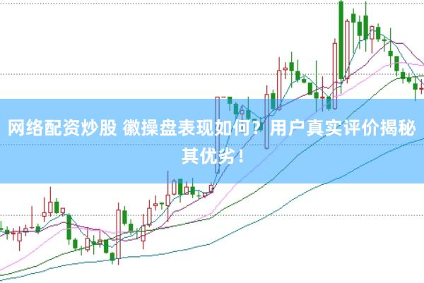 网络配资炒股 徽操盘表现如何？用户真实评价揭秘其优劣！