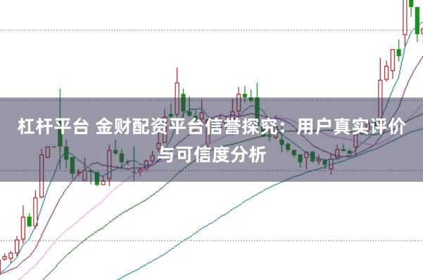 杠杆平台 金财配资平台信誉探究：用户真实评价与可信度分析