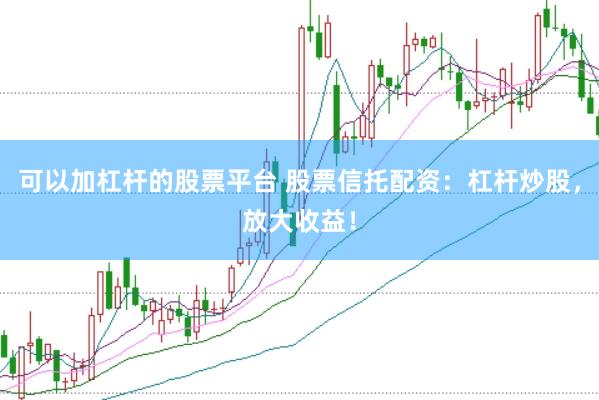 可以加杠杆的股票平台 股票信托配资：杠杆炒股，放大收益！