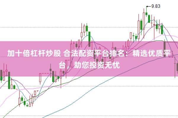 加十倍杠杆炒股 合法配资平台排名：精选优质平台，助您投资无忧