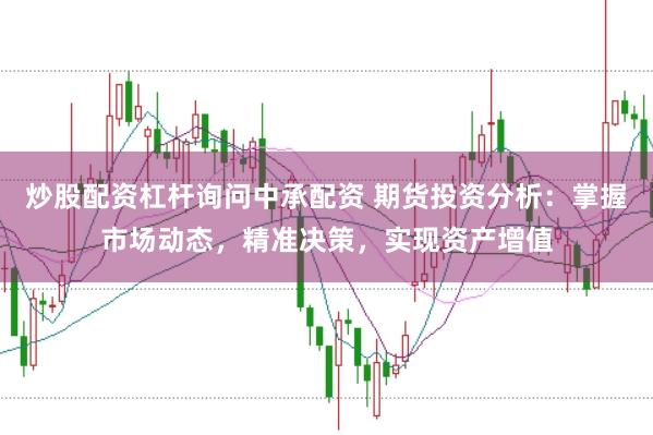 炒股配资杠杆询问中承配资 期货投资分析：掌握市场动态，精准决策，实现资产增值