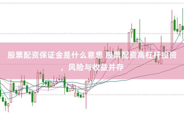 股票配资保证金是什么意思 股票配资高杠杆投资，风险与收益并存