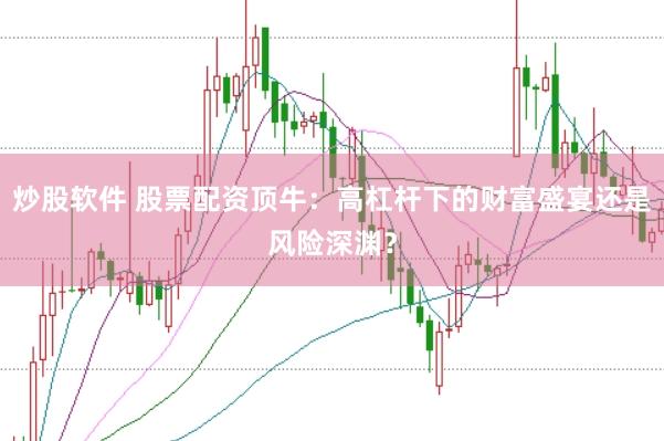 炒股软件 股票配资顶牛：高杠杆下的财富盛宴还是风险深渊？