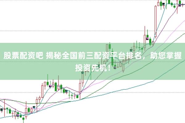 股票配资吧 揭秘全国前三配资平台排名，助您掌握投资先机！