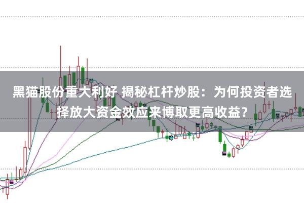 黑猫股份重大利好 揭秘杠杆炒股：为何投资者选择放大资金效应来博取更高收益？