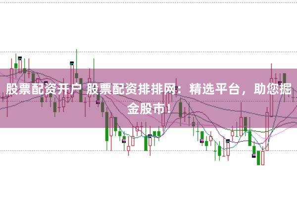 股票配资开户 股票配资排排网：精选平台，助您掘金股市！