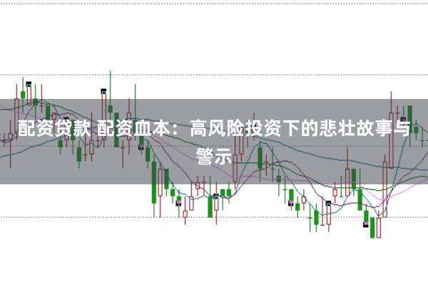 配资贷款 配资血本：高风险投资下的悲壮故事与警示