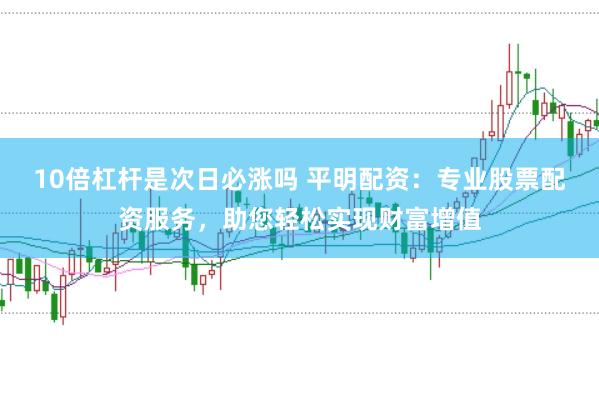 10倍杠杆是次日必涨吗 平明配资：专业股票配资服务，助您轻松实现财富增值