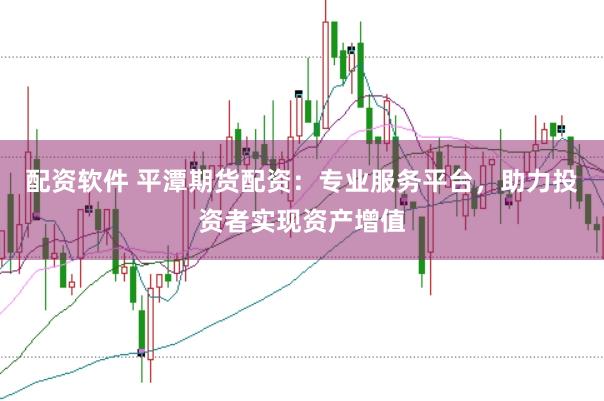 配资软件 平潭期货配资：专业服务平台，助力投资者实现资产增值
