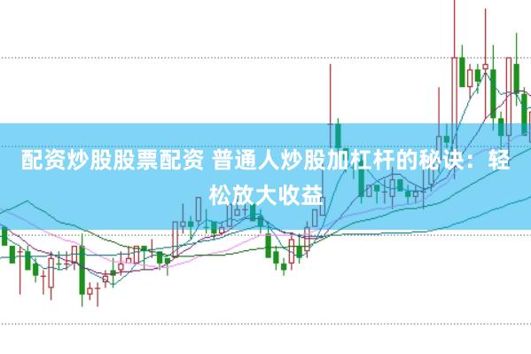 配资炒股股票配资 普通人炒股加杠杆的秘诀：轻松放大收益