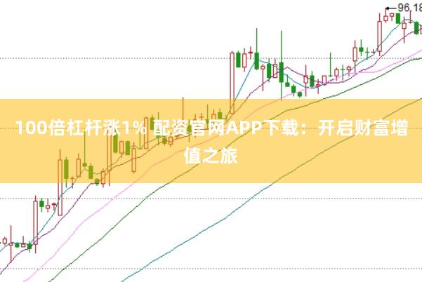 100倍杠杆涨1% 配资官网APP下载：开启财富增值之旅