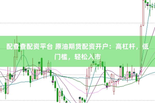配查查配资平台 原油期货配资开户：高杠杆，低门槛，轻松入市
