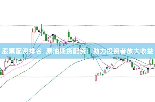 股票配资排名  原油期货配资：助力投资者放大收益