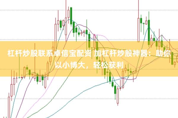 杠杆炒股联系卓信宝配资 加杠杆炒股神器：助你以小博大，轻松获利