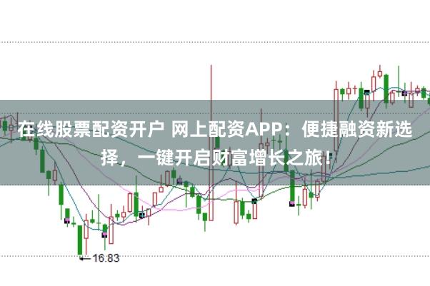 在线股票配资开户 网上配资APP：便捷融资新选择，一键开启财富增长之旅！