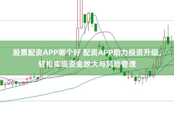 股票配资APP哪个好 配资APP助力投资升级，轻松实现资金放大与风险管理
