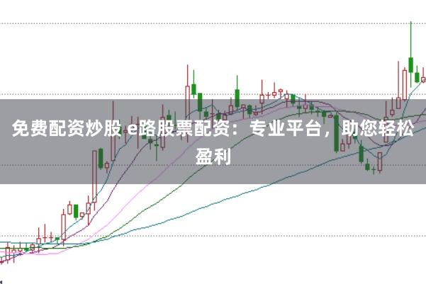 免费配资炒股 e路股票配资：专业平台，助您轻松盈利