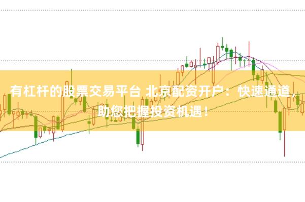 有杠杆的股票交易平台 北京配资开户：快速通道，助您把握投资机遇！