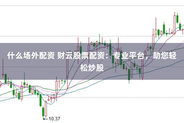 什么场外配资 财云股票配资：专业平台，助您轻松炒股