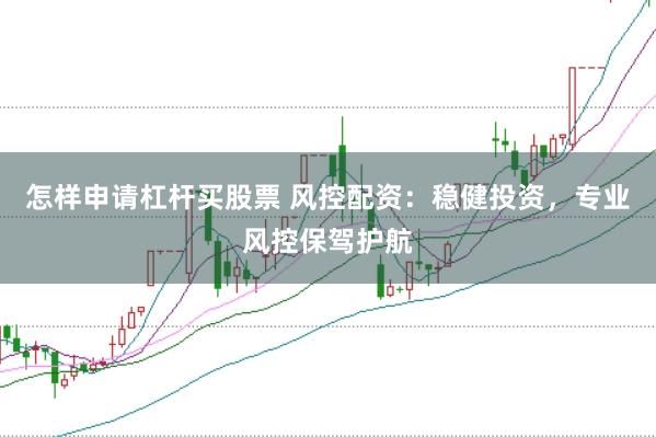 怎样申请杠杆买股票 风控配资：稳健投资，专业风控保驾护航