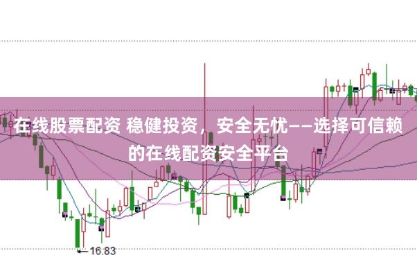 在线股票配资 稳健投资，安全无忧——选择可信赖的在线配资安全平台