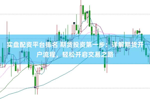 实盘配资平台排名 期货投资第一步：详解期货开户流程，轻松开启交易之路