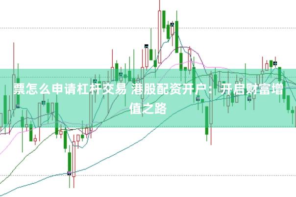 票怎么申请杠杆交易 港股配资开户：开启财富增值之路