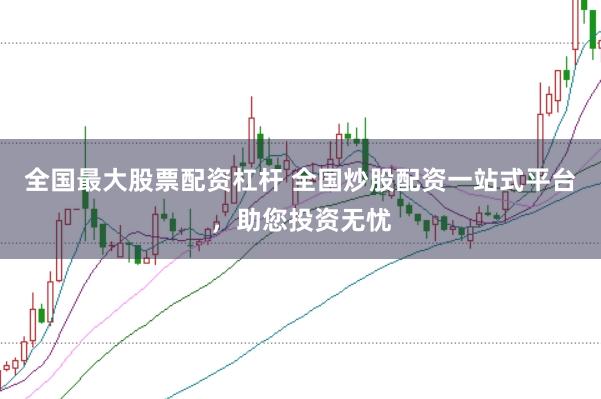 全国最大股票配资杠杆 全国炒股配资一站式平台，助您投资无忧