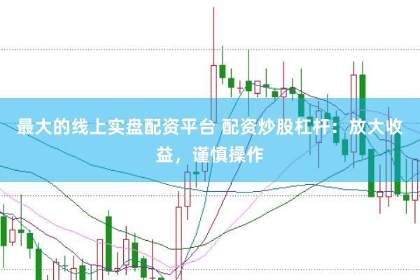 最大的线上实盘配资平台 配资炒股杠杆：放大收益，谨慎操作