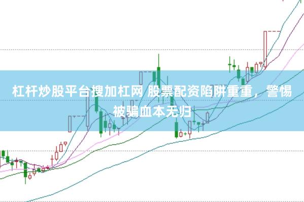 杠杆炒股平台搜加杠网 股票配资陷阱重重，警惕被骗血本无归