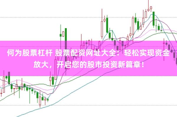 何为股票杠杆 股票配资网址大全：轻松实现资金放大，开启您的股市投资新篇章！