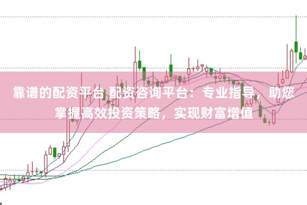 靠谱的配资平台 配资咨询平台：专业指导，助您掌握高效投资策略，实现财富增值