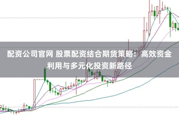 配资公司官网 股票配资结合期货策略：高效资金利用与多元化投资新路径