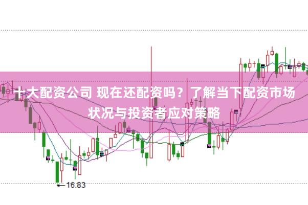 十大配资公司 现在还配资吗？了解当下配资市场状况与投资者应对策略
