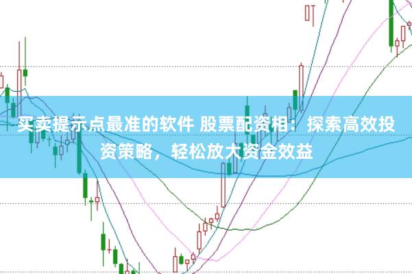 买卖提示点最准的软件 股票配资相：探索高效投资策略，轻松放大资金效益