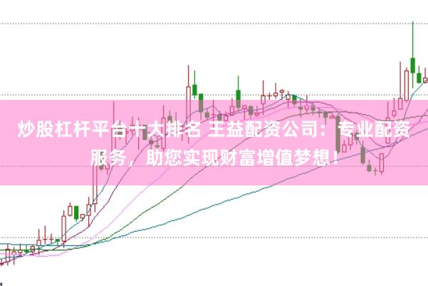 炒股杠杆平台十大排名 王益配资公司：专业配资服务，助您实现财富增值梦想！