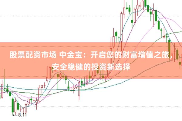 股票配资市场 中金宝：开启您的财富增值之旅，安全稳健的投资新选择