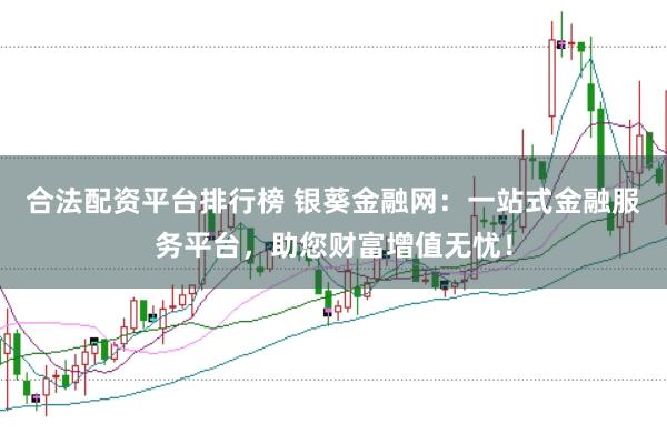 合法配资平台排行榜 银葵金融网：一站式金融服务平台，助您财富增值无忧！