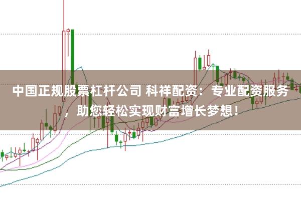 中国正规股票杠杆公司 科祥配资：专业配资服务，助您轻松实现财富增长梦想！