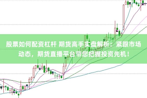 股票如何配资杠杆 期货高手实盘解析：紧跟市场动态，期货直播平台带您把握投资先机！