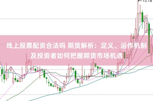 线上股票配资合法吗 期货解析：定义、运作机制及投资者如何把握期货市场机遇