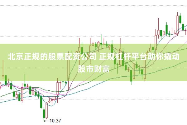 北京正规的股票配资公司 正规杠杆平台助你撬动股市财富