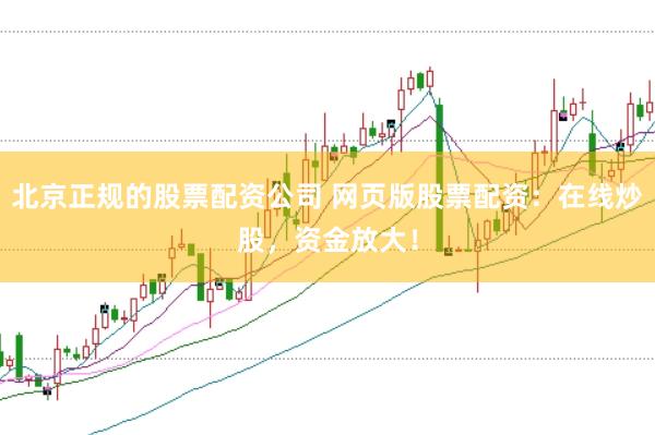 北京正规的股票配资公司 网页版股票配资：在线炒股，资金放大！