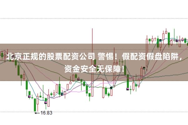 北京正规的股票配资公司 警惕！假配资假盘陷阱，资金安全无保障！