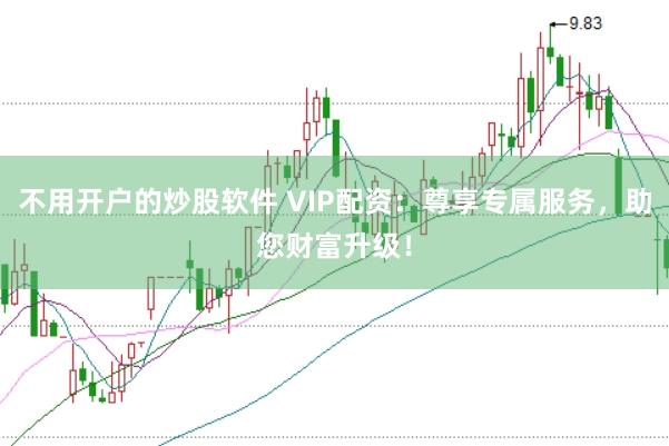 不用开户的炒股软件 VIP配资：尊享专属服务，助您财富升级！
