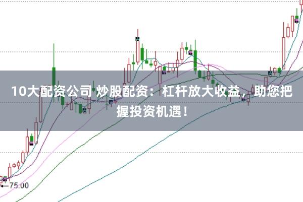 10大配资公司 炒股配资：杠杆放大收益，助您把握投资机遇！