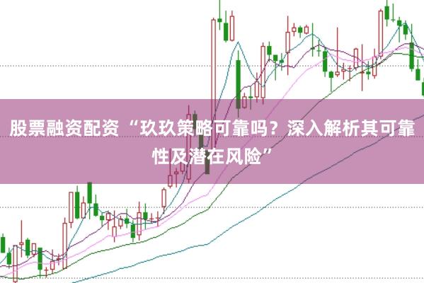 股票融资配资 “玖玖策略可靠吗？深入解析其可靠性及潜在风险”