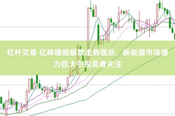 杠杆交易 亿纬锂能股票走势强劲，新能源市场潜力巨大引投资者关注