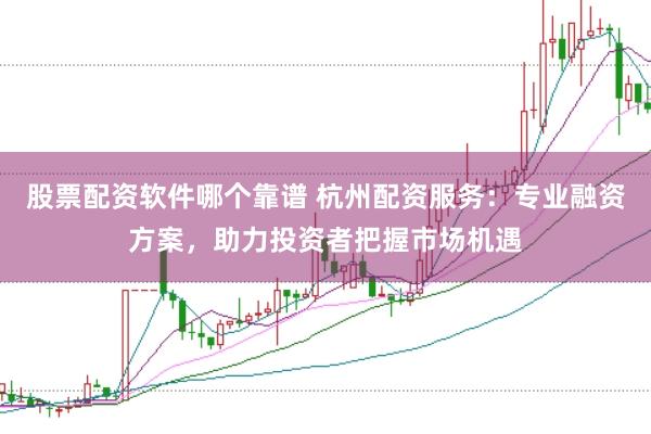 股票配资软件哪个靠谱 杭州配资服务：专业融资方案，助力投资者把握市场机遇